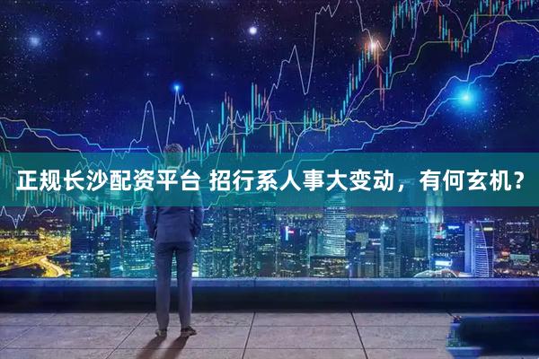 正规长沙配资平台 招行系人事大变动，有何玄机？