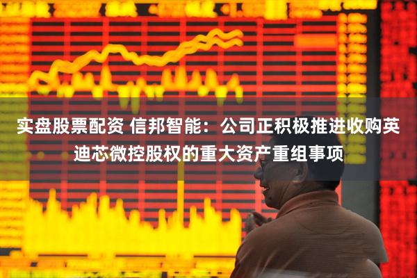 实盘股票配资 信邦智能：公司正积极推进收购英迪芯微控股权的重大资产重组事项