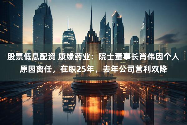 股票低息配资 康缘药业：院士董事长肖伟因个人原因离任，在职25年，去年公司营利双降