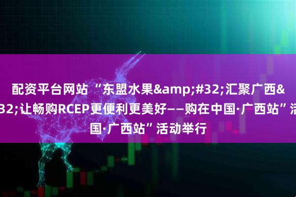 配资平台网站 “东盟水果&#32;汇聚广西&#32;让畅购RCEP更便利更美好——购在中国·广西站”活动举行