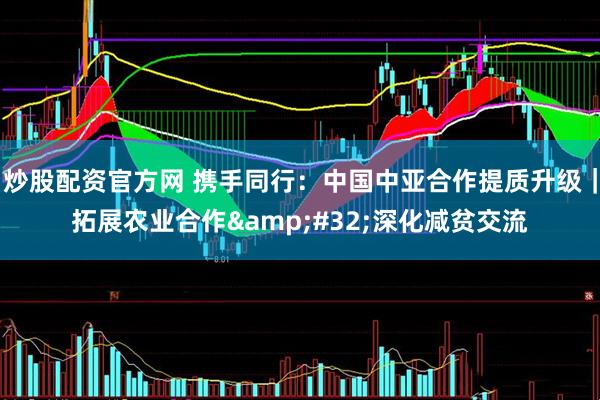 炒股配资官方网 携手同行：中国中亚合作提质升级｜拓展农业合作&#32;深化减贫交流