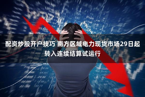配资炒股开户技巧 南方区域电力现货市场29日起转入连续结算试运行