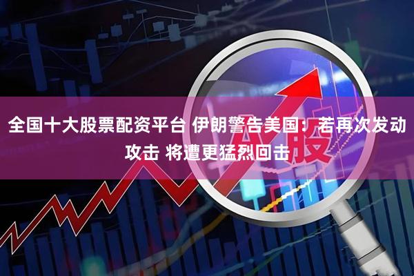全国十大股票配资平台 伊朗警告美国：若再次发动攻击 将遭更猛烈回击