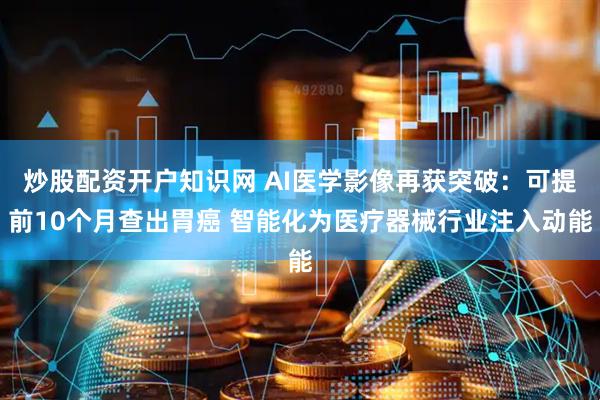炒股配资开户知识网 AI医学影像再获突破：可提前10个月查出胃癌 智能化为医疗器械行业注入动能