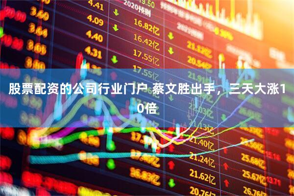 股票配资的公司行业门户 蔡文胜出手，三天大涨10倍