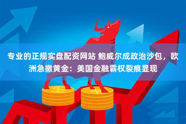 专业的正规实盘配资网站 鲍威尔成政治沙包，欧洲急撤黄金：美国金融霸权裂痕显现