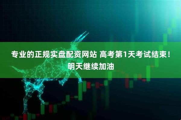 专业的正规实盘配资网站 高考第1天考试结束！明天继续加油