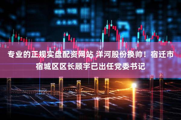 专业的正规实盘配资网站 洋河股份换帅！宿迁市宿城区区长顾宇已出任党委书记