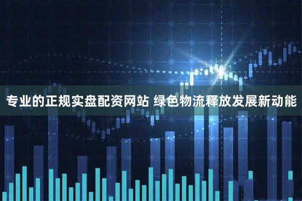 专业的正规实盘配资网站 绿色物流释放发展新动能