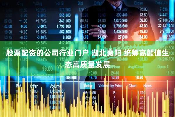 股票配资的公司行业门户 湖北襄阳 统筹高颜值生态高质量发展