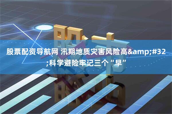 股票配资导航网 汛期地质灾害风险高&#32;科学避险牢记三个“早”
