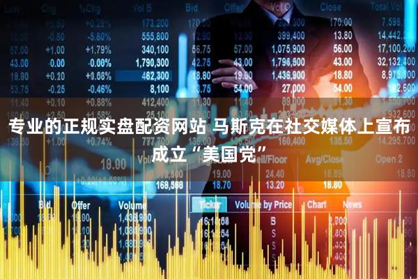 专业的正规实盘配资网站 马斯克在社交媒体上宣布成立“美国党”