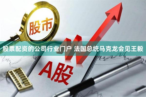 股票配资的公司行业门户 法国总统马克龙会见王毅