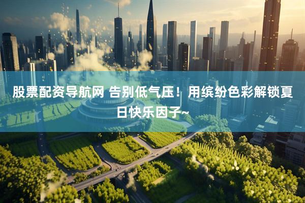 股票配资导航网 告别低气压！用缤纷色彩解锁夏日快乐因子~