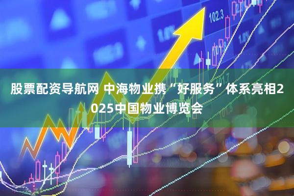 股票配资导航网 中海物业携“好服务”体系亮相2025中国物业博览会