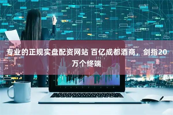 专业的正规实盘配资网站 百亿成都酒商，剑指20万个终端