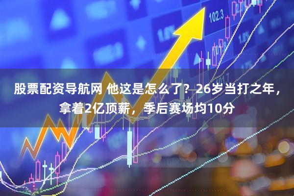 股票配资导航网 他这是怎么了？26岁当打之年，拿着2亿顶薪，季后赛场均10分