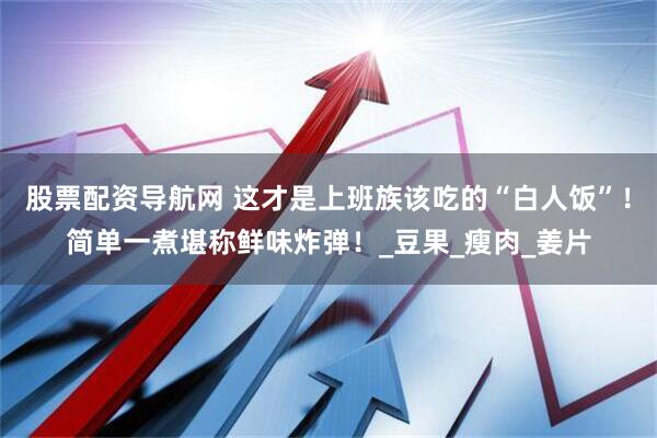 股票配资导航网 这才是上班族该吃的“白人饭”！简单一煮堪称鲜味炸弹！_豆果_瘦肉_姜片