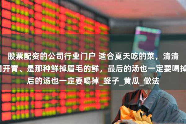 股票配资的公司行业门户 适合夏天吃的菜，清清爽爽一锅鲜！爽口开胃、是那种鲜掉眉毛的鲜，最后的汤也一定要喝掉_蛏子_黄瓜_做法