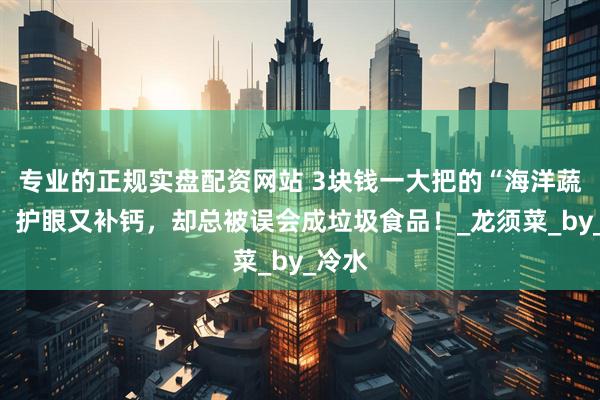 专业的正规实盘配资网站 3块钱一大把的“海洋蔬菜”,护眼又补钙,却总被误会成垃圾食品!_龙须菜_by_冷水