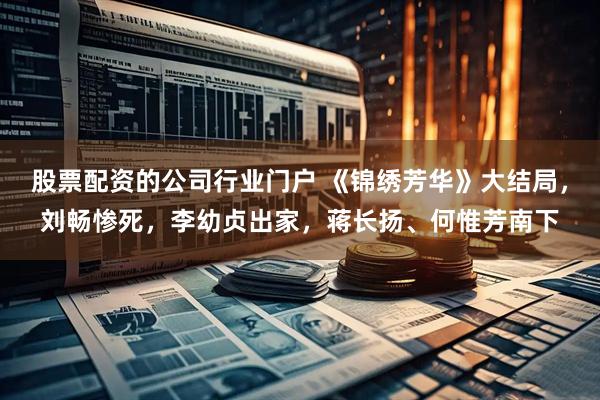 股票配资的公司行业门户 《锦绣芳华》大结局，刘畅惨死，李幼贞出家，蒋长扬、何惟芳南下