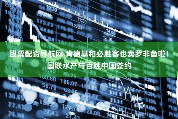 股票配资导航网 肯德基和必胜客也卖罗非鱼啦！国联水产与百胜中国签约