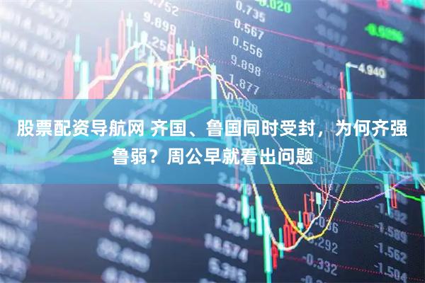 股票配资导航网 齐国、鲁国同时受封，为何齐强鲁弱？周公早就看出问题