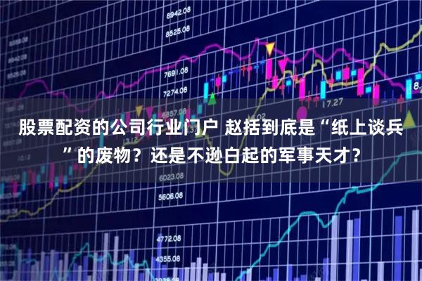 股票配资的公司行业门户 赵括到底是“纸上谈兵”的废物？还是不逊白起的军事天才？