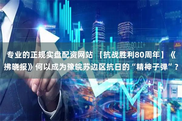 专业的正规实盘配资网站 【抗战胜利80周年】《拂晓报》何以成为豫皖苏边区抗日的“精神子弹”？