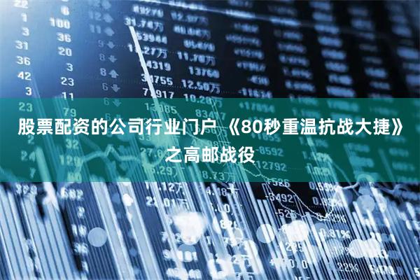 股票配资的公司行业门户 《80秒重温抗战大捷》之高邮战役