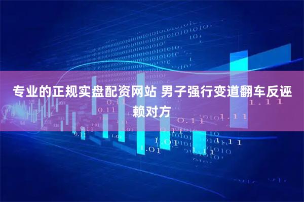 专业的正规实盘配资网站 男子强行变道翻车反诬赖对方
