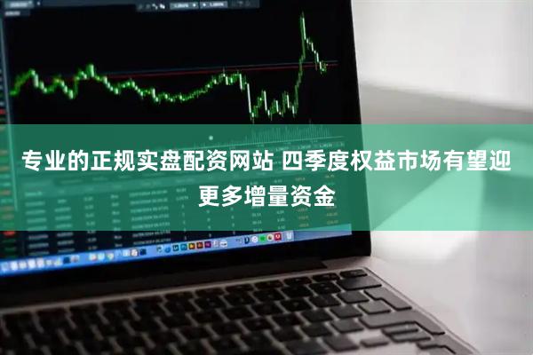 专业的正规实盘配资网站 四季度权益市场有望迎更多增量资金