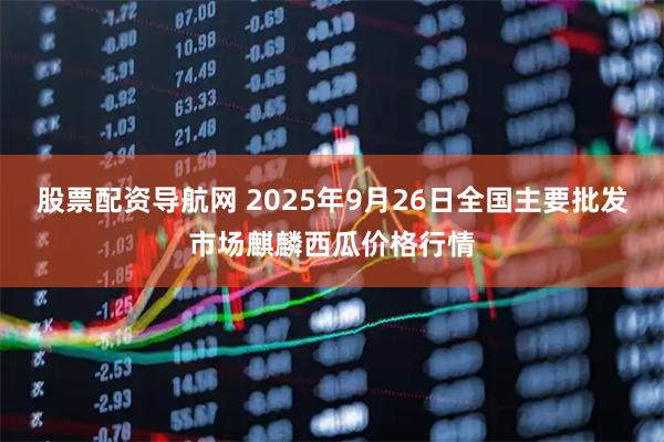 股票配资导航网 2025年9月26日全国主要批发市场麒麟西瓜价格行情