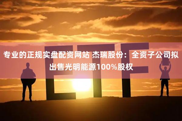 专业的正规实盘配资网站 杰瑞股份：全资子公司拟出售光明能源100%股权