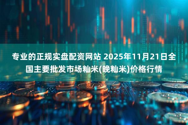 专业的正规实盘配资网站 2025年11月21日全国主要批发市场籼米(晚籼米)价格行情