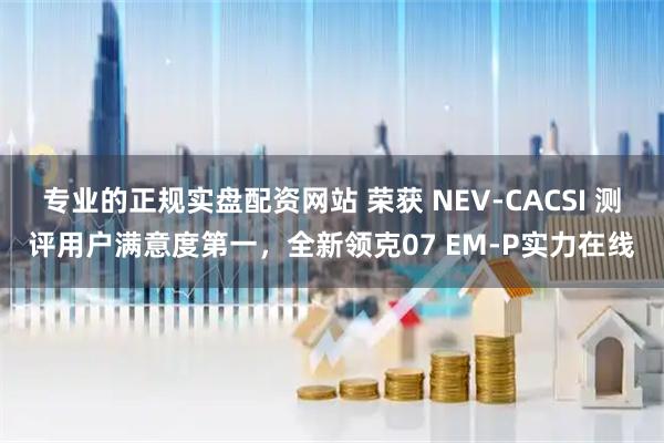 专业的正规实盘配资网站 荣获 NEV-CACSI 测评用户满意度第一，全新领克07 EM-P实力在线