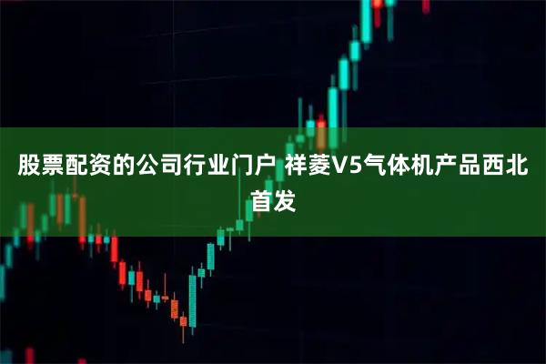 股票配资的公司行业门户 祥菱V5气体机产品西北首发