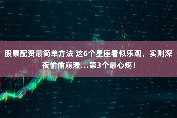 股票配资最简单方法 这6个星座看似乐观，实则深夜偷偷崩溃…第3个最心疼！