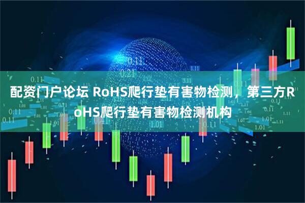 配资门户论坛 RoHS爬行垫有害物检测，第三方RoHS爬行垫有害物检测机构
