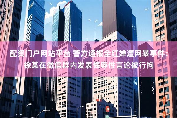 配资门户网站平台 警方通报全红婵遭网暴事件：徐某在微信群内发表侮辱性言论被行拘