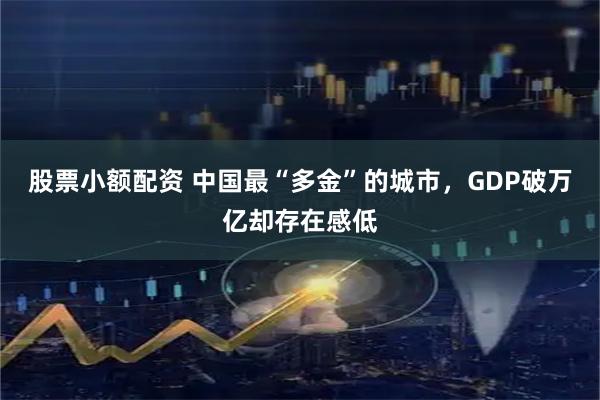 股票小额配资 中国最“多金”的城市，GDP破万亿却存在感低